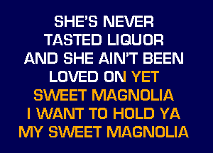 SHE'S NEVER
TASTED LIQUOR
AND SHE AIN'T BEEN
LOVED 0N YET
SWEET MAGNOLIA
I WANT TO HOLD YA
MY SWEET MAGNOLIA