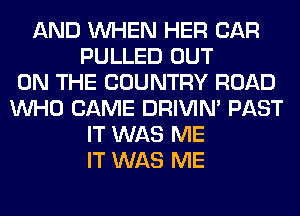 AND WHEN HER CAR
PULLED OUT
ON THE COUNTRY ROAD
WHO CAME DRIVIM PAST
IT WAS ME
IT WAS ME