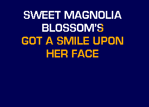 SWEET MAGNULIA
BLOSSOMB
GOT A SMILE UPON

HER FACE