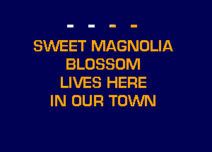 SWEET MAGNOLIA
BLOSSOM

LIVES HERE
IN OUR TOWN
