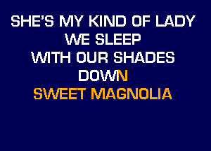 SHE'S MY KIND OF LADY
WE SLEEP
WITH OUR SHADES
DOWN
SWEET MAGNOLIA