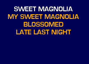 SWEET MAGNOLIA
MY SWEET MAGNDLIA
BLOSSOMED
LI-KTE LAST NIGHT