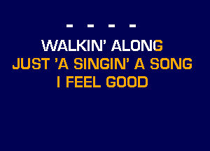 WALKIN' ALONG
JUST 'A SINGIM A SONG

I FEEL GOOD