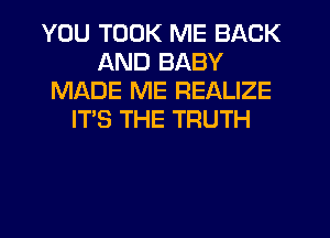 YOU TOOK ME BACK
AND BABY
MADE ME REALIZE
IT'S THE TRUTH