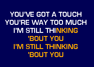 YOU'VE GOT A TOUCH
YOU'RE WAY TOO MUCH
I'M STILL THINKING
'BOUT YOU
I'M STILL THINKING
'BOUT YOU