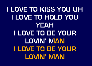I LOVE TO KISS YOU UH
I LOVE TO HOLD YOU
YEAH
I LOVE TO BE YOUR
LOVIN' MAN
I LOVE TO BE YOUR
LOVIN' MAN