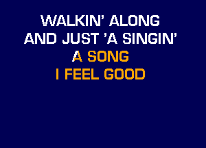 WALKIN' ALONG
AND JUST 'A SINGIN'
A SONG

I FEEL GOOD