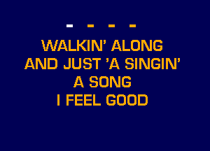 WALKIN' ALONG
AND JUST 'A SINGIN'

A SONG
I FEEL GOOD