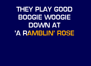 THEY PLAY GOOD
BOOGIE WOOGIE
DOWN AT

'A RAMBLIN' ROSE