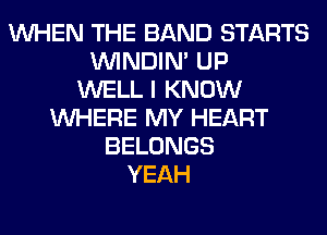 WHEN THE BAND STARTS
VVINDIN' UP
WELL I KNOW
WHERE MY HEART
BELONGS
YEAH
