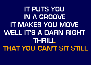 IT PUTS YOU
IN A GROOVE
IT MAKES YOU MOVE
WELL ITS A DARN RIGHT
THRILL
THAT YOU CAN'T SIT STILL