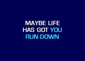 MAYBE LIFE
HAS GOT YOU

RUN-DOWN