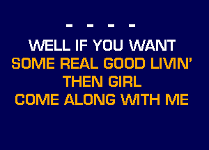 WELL IF YOU WANT
SOME REAL GOOD LIVIN'
THEN GIRL
COME ALONG WITH ME