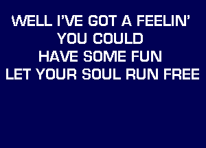 WELL I'VE GOT A FEELIM
YOU COULD
HAVE SOME FUN
LET YOUR SOUL RUN FREE