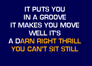 IT PUTS YOU
IN A GROOVE
IT MAKES YOU MOVE
WELL ITS
A DARN RIGHT THRILL
YOU CAN'T SIT STILL