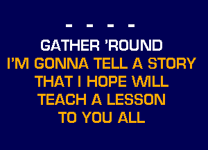 GATHER 'ROUND
I'M GONNA TELL A STORY
THAT I HOPE WILL
TEACH A LESSON
TO YOU ALL