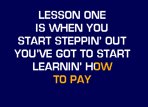 LESSON ONE
IS WHEN YOU
START STEPPIM OUT
YOU'VE GOT TO START
LEARNIN' HOW
TO PAY