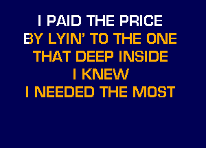 I PAID THE PRICE
BY LYIN' TO THE ONE
THAT DEEP INSIDE
I KNEW
I NEEDED THE MOST