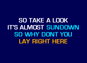 SO TAKE A LOOK
IT'S ALMOST SUNDOWN
SO WHY DONT YOU
LAY RIGHT HERE