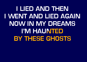 I LIED AND THEN
I WENT AND LIED AGAIN
NOW IN MY DREAMS
I'M HAUNTED
BY THESE GHOSTS