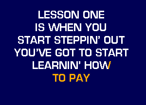 LESSON ONE
IS WHEN YOU
START STEPPIM OUT
YOU'VE GOT TO START
LEARNIN' HOW
TO PAY