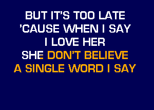 BUT ITIS TOO LATE
'CAUSE INHEN I SAY
I LOVE HER
SHE DON'T BELIEVE
A SINGLE WORD I SAY