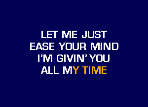 LET ME JUST
EASE YOUR MIND

I'M GIVIN'YOU
ALL MY TIME