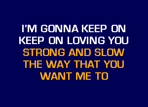 I'M GONNA KEEP ON
KEEP ON LOVING YOU
STRONG AND SLOW
THE WAY THAT YOU
WANT ME TO