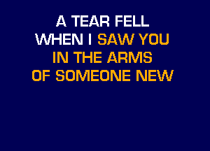 A TEAR FELL
WHEN I SAW YOU
IN THE ARMS

0F SOMEONE NEW