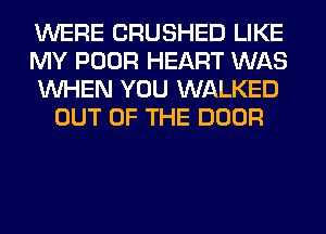 WERE CRUSHED LIKE
MY POOR HEART WAS
WHEN YOU WALKED
OUT OF THE DOOR