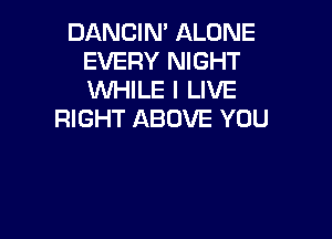 DANCIN' ALONE
EVERY NIGHT
WHILE I LIVE

RIGHT ABOVE YOU