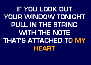 IF YOU LOOK OUT
YOUR WINDOW TONIGHT
PULL IN THE STRING
WITH THE NOTE
THAT'S ATTACHED TO MY
HEART