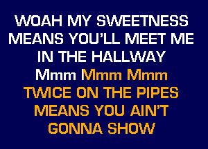 WOAH MY SWEETNESS
MEANS YOULL MEET ME
IN THE HALLWAY
Mmm Mmm Mmm
TWICE ON THE PIPES
MEANS YOU AIN'T
GONNA SHOW