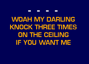 WOAH MY DARLING
KNOCK THREE TIMES
ON THE CEILING
IF YOU WANT ME
