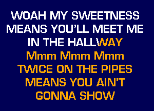 WOAH MY SWEETNESS
MEANS YOULL MEET ME
IN THE HALLWAY
Mmm Mmm Mmm
TWICE ON THE PIPES
MEANS YOU AIN'T
GONNA SHOW
