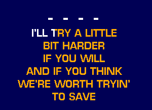 I'LL TFIY A LITTLE
BIT HARDER
IF YOU WILL
AND IF YOU THINK
WE'RE WORTH TRYIN'
TO SAVE