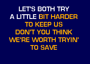 LETS BOTH TRY
A LITTLE BIT HARDER
TO KEEP US
DON'T YOU THINK
WE'RE WORTH TRYIN'
TO SAVE