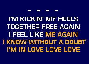 I'M KICKIM MY HEELS
TOGETHER FREE AGAIN

I FEEL LIKE ME AGAIN
I KNOW VUITHOUT A DOUBT

I'M IN LOVE LOVE LOVE