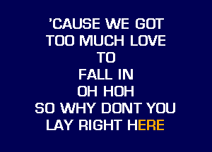 'CAUSE WE GOT
TOO MUCH LOVE
TO
FALL IN

UH HOH
SO WHY DONT YOU
LAY RIGHT HERE