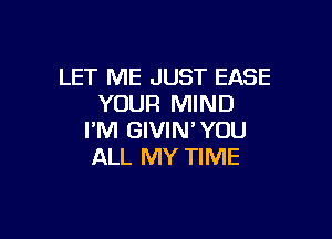 LET ME JUST EASE
YOUR MIND

I'M GIVIN'YOU
ALL MY TIME