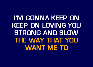 I'M GONNA KEEP ON
KEEP ON LOVING YOU
STRONG AND SLOW
THE WAY THAT YOU
WANT ME TO