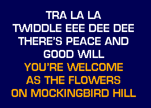 TRA LA LA
TUVIDDLE EEE DEE DEE
THERE'S PEACE AND
GOOD WILL
YOU'RE WELCOME
AS THE FLOWERS
0N MOCKINGBIRD HILL