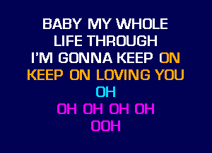 BABY MY WHOLE
LIFE THROUGH
I'M GONNA KEEP ON
KEEP ON LOVING YOU
OH