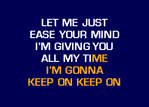 LET ME JUST
EASE YOUR MIND
I'M GIVINGYOU
ALL MY TIME
I'M GONNA
KEEP ON KEEP ON

g