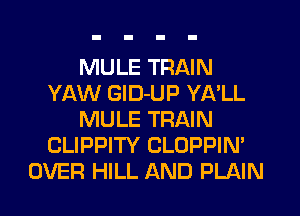 MULE TRAIN
YAW GlD-UP YA'LL
MULE TRAIN
CLIPPITY CLOPPIN'
OVER HILL AND PLAIN