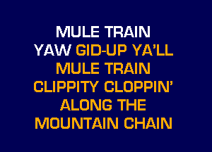 MULE TRAIN
YAW GlD-UP YA'LL
MULE TRAIN
CLIPPITY CLDPPIN'
ALONG THE

MOUNTAIN CHAIN l