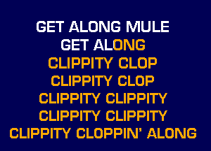 GET ALONG MULE
GET ALONG
CLIPPITY CLOP
CLIPPITY CLOP
CLIPPITY CLIPPITY
CLIPPITY CLIPPITY
CLIPPITY CLOPPIN' ALONG