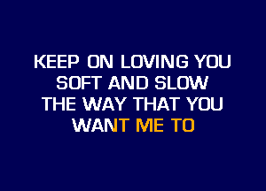 KEEP ON LOVING YOU
SOFT AND SLOW
THE WAY THAT YOU
WANT ME TO

g