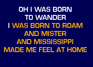 OH I WAS BORN
T0 WANDER
I WAS BORN T0 ROAM
AND MISTER
AND MISSISSIPPI
MADE ME FEEL AT HOME