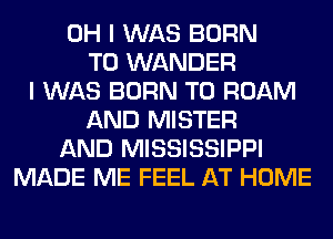 OH I WAS BORN
T0 WANDER
I WAS BORN T0 ROAM
AND MISTER
AND MISSISSIPPI
MADE ME FEEL AT HOME